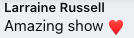 Text reading 'Larraine Russell Amazing show ❤️'