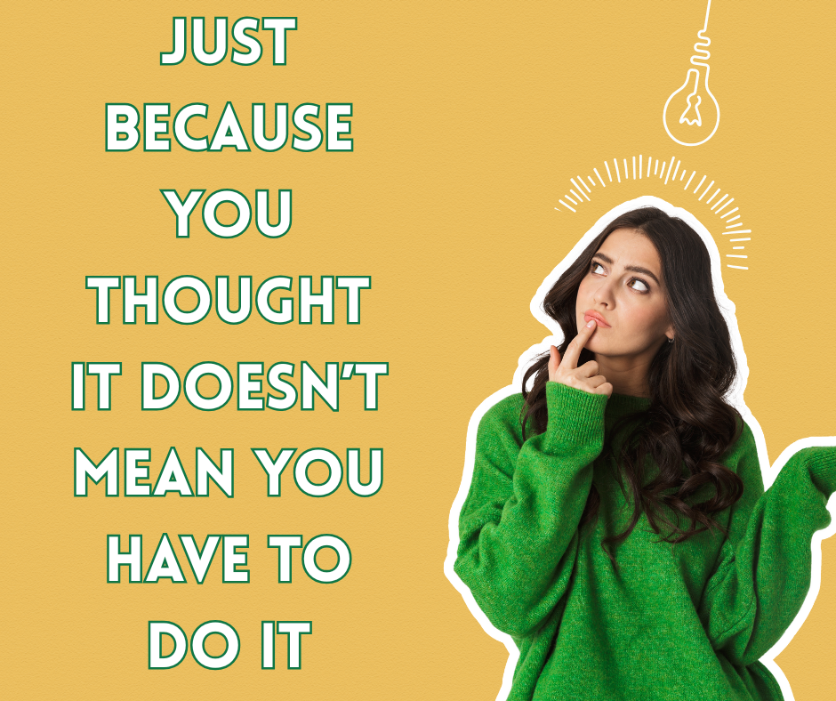 Just Because You Thought It Doesn’t Mean You Have to Do It