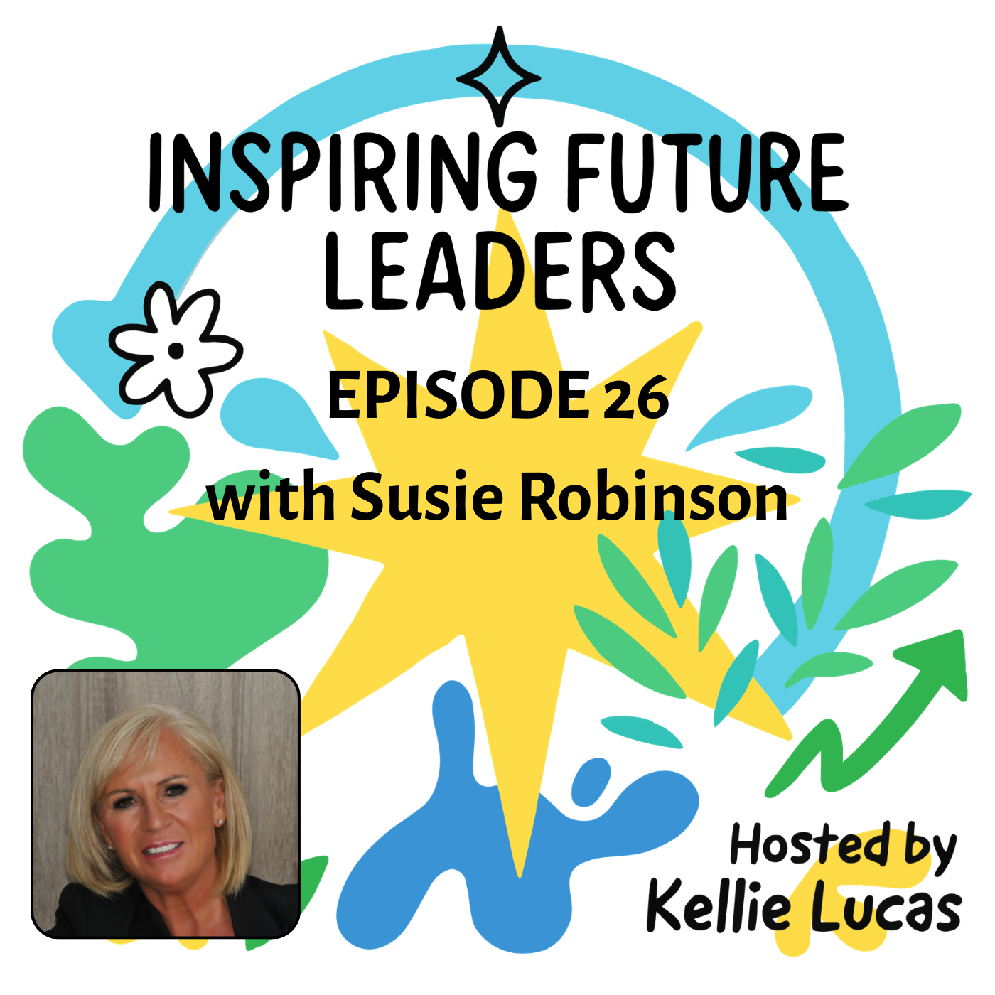 Podcast episode cover art featuring colorful illustrations of a star, flower, leaves, and paint splashes with text that reads: 'Inspiring Future Leaders Episode 26 with Susie Robinson hosted by Kellie Lucas.' There is also a small photo of a woman with blonde hair in the bottom left corner.