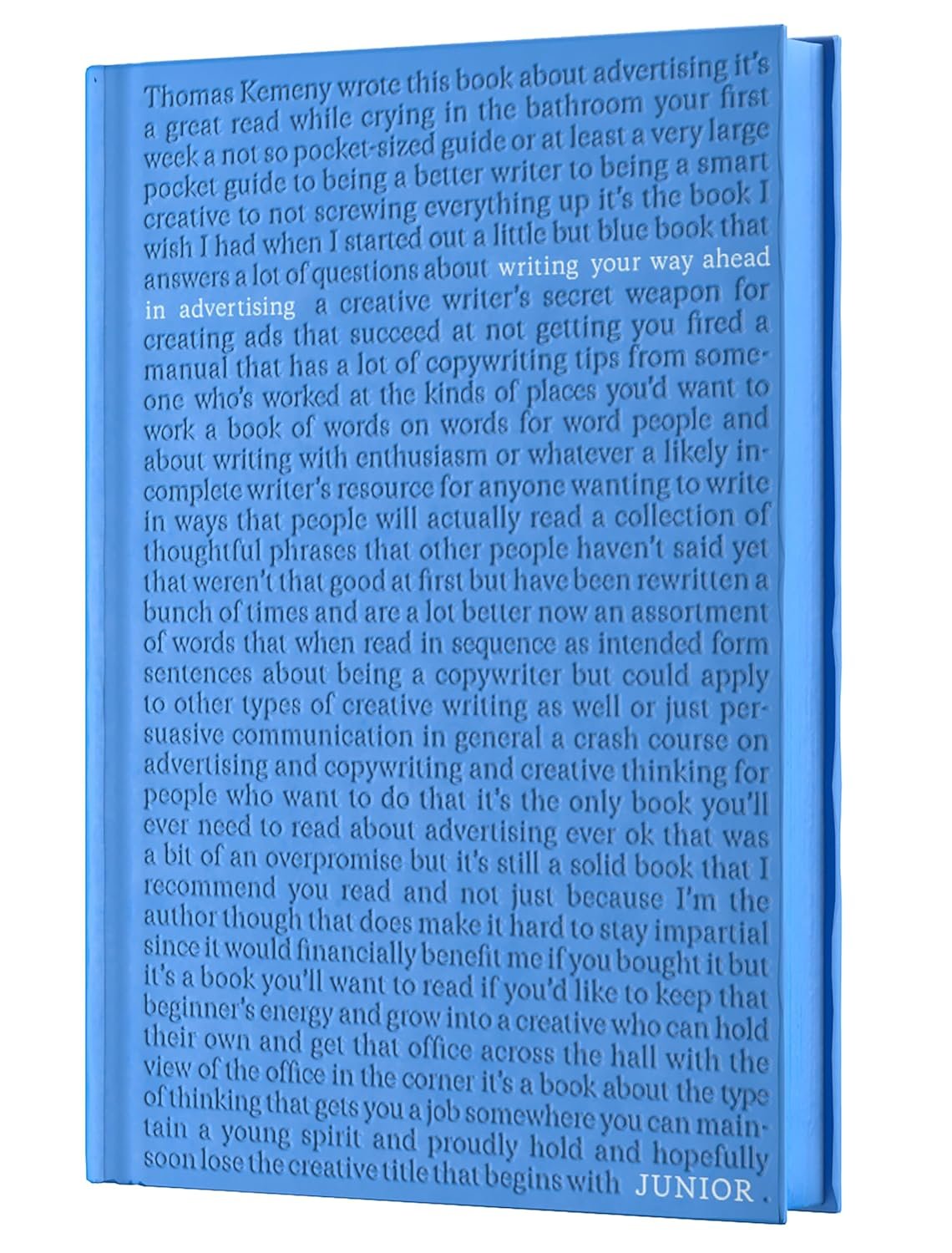 Junior: Writing Your Way Ahead in Advertising 
by Thomas Kemeny // There are a lot of great advertising books, but none that get down in the dirt with you quite like this one. 