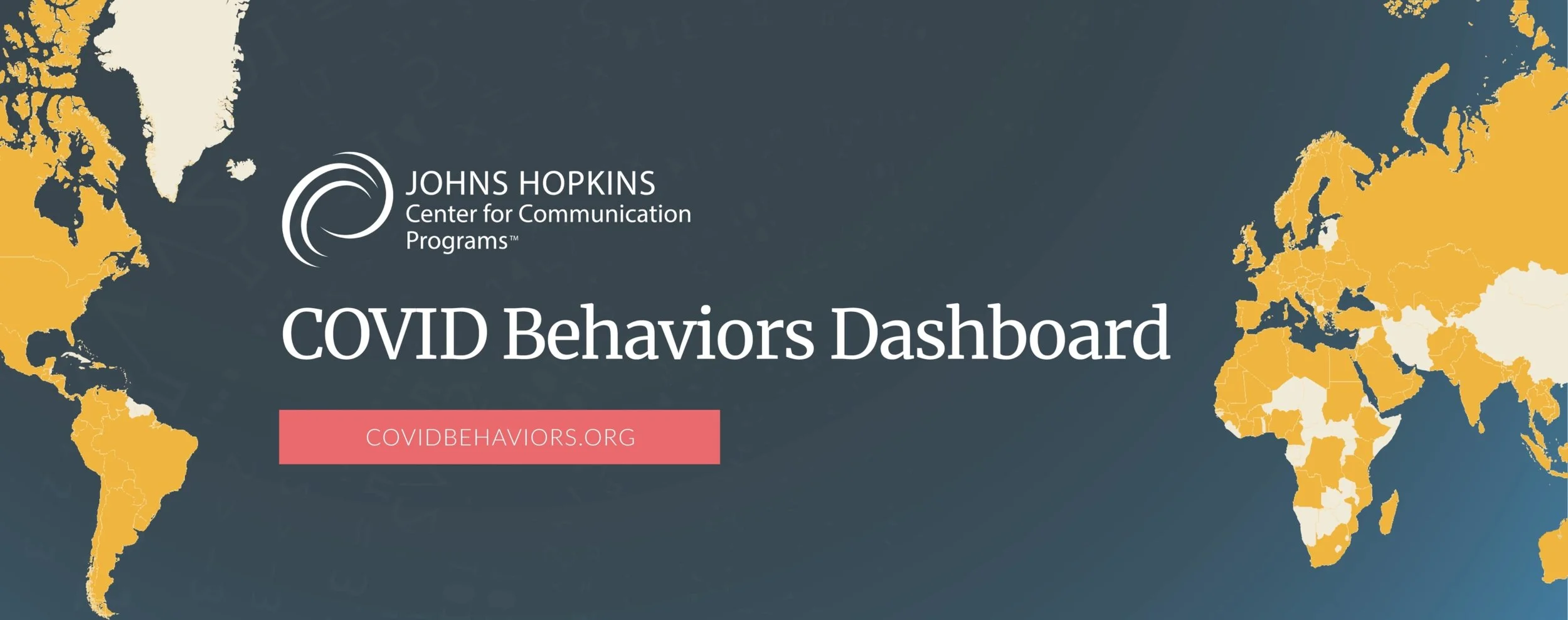Map of the world with countries in yellow and white, overlaid with text that reads 'Johns Hopkins Center for Communication Programs COVID Behaviors Dashboard' and a red button with 'COVIDBEHAVIORS.ORG'