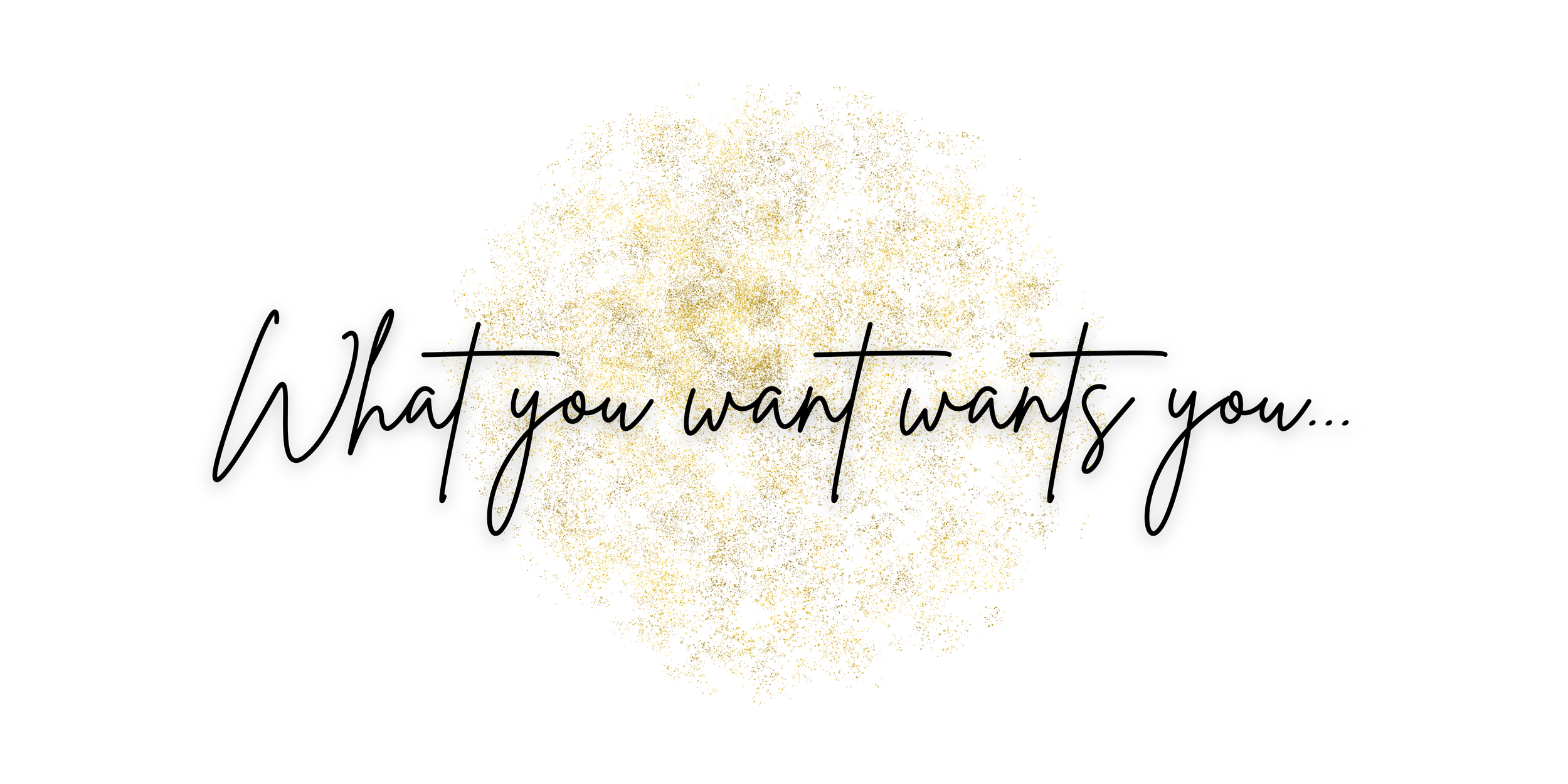 Inspirational quote in black cursive font that reads "What you want wants you..." over a gold glittery circular background on a white backdrop.