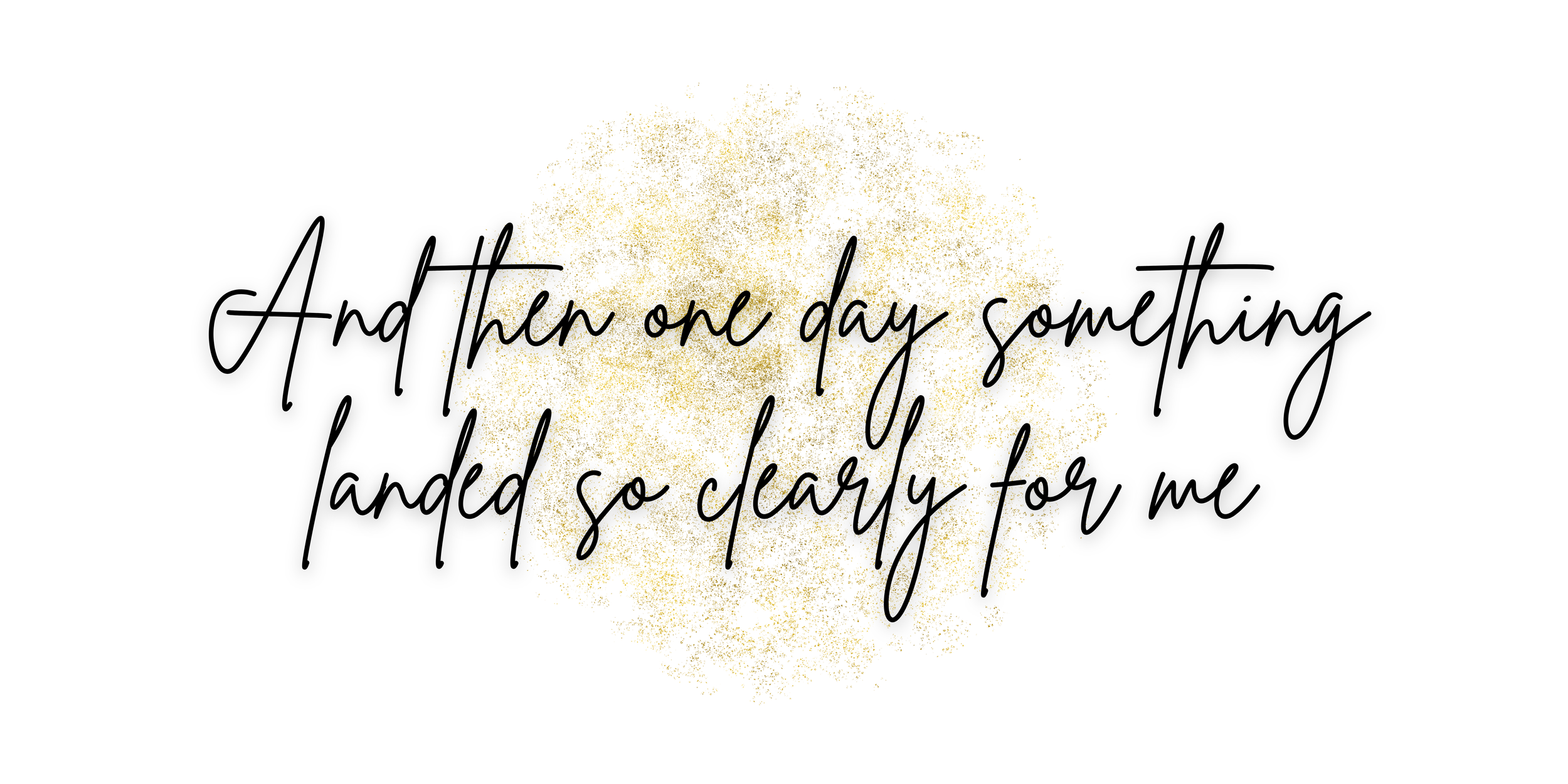 Inspirational quote in black cursive over a white background with a gold glitter splash: "And then one day something landed so clearly for me".