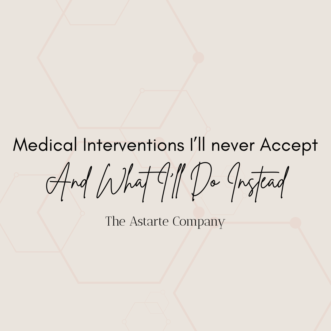 Medical Interventions I’ll Never Accept &amp; And What I’ll Do Instead