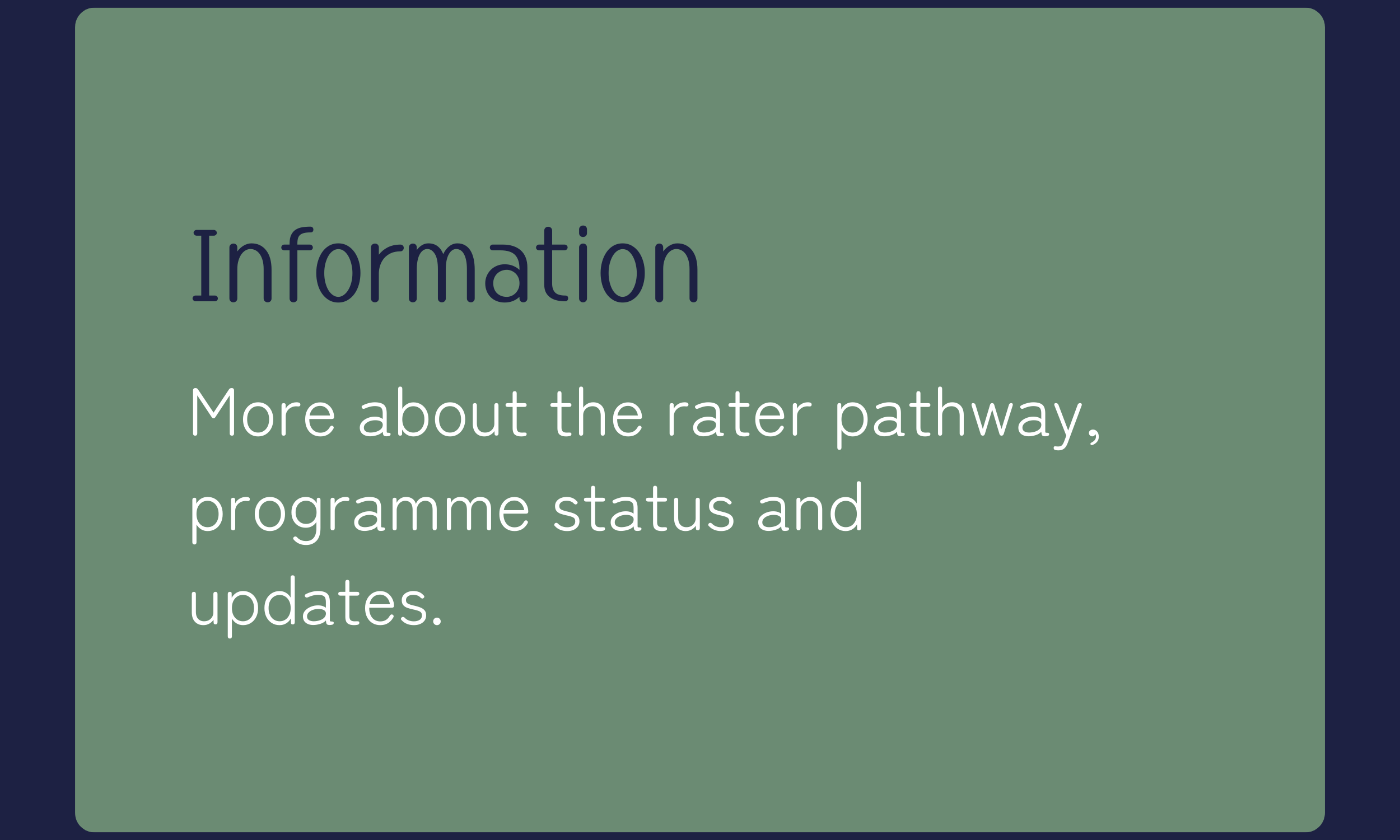 A presentation slide with a green background and dark blue border. The slide contains the title 'Information' in large blue text, and underneath in white text, it says: 'More about the rater pathway, programme status and updates.'