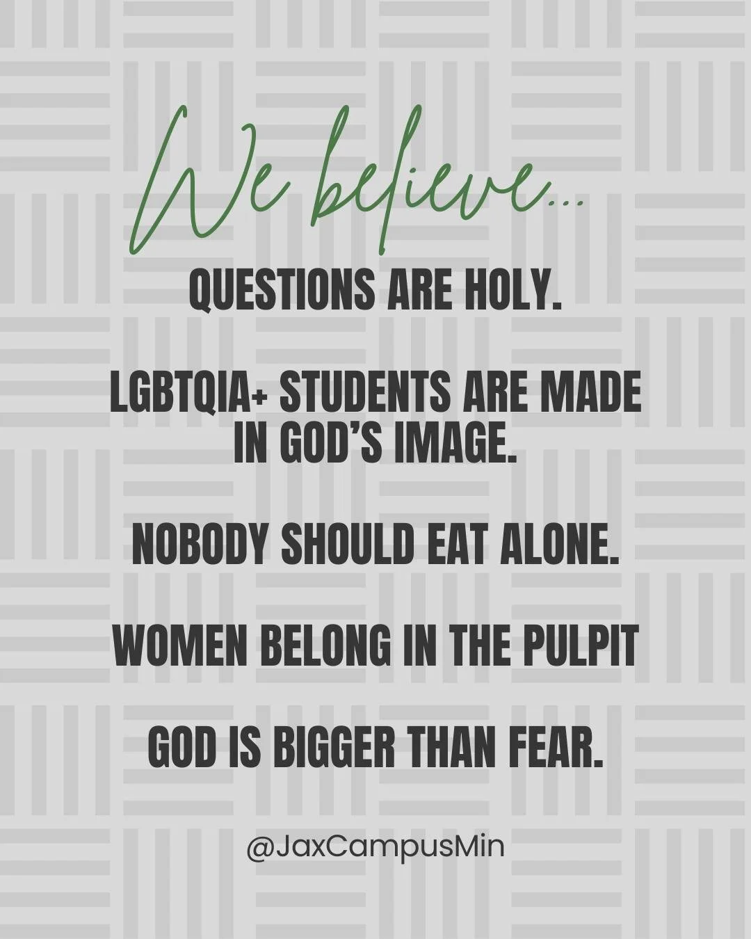 We believe: 
Questions are holy. 
LGBTQIA+ students are made in God's image. 
Nobody should eat alone. 
Women belong in the pulpit. 
God is bigger than fear. 

A lot of people are giving their opinions about a lot of things right now, so we thought w