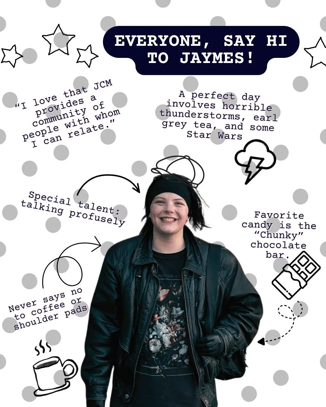 Everyone, Say Hi to Jaymes! 👋

Jaymes is our Student Ministry Intern for Hospitality this year, and we're excited to have them helping create community at JCM.

A perfect day for Jaymes includes horrible thunderstorms, Earl Grey tea, and some Star W