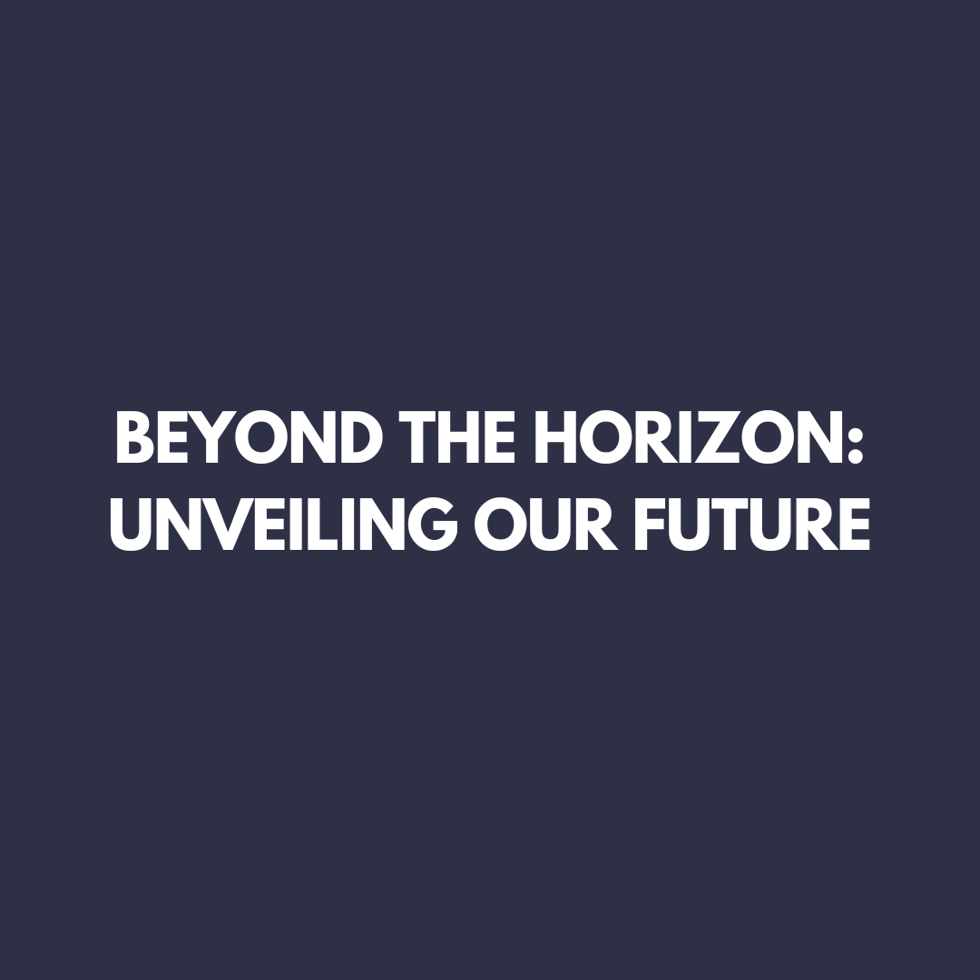 BEYOND THE HORIZON: UNVEILING OUR FUTURE