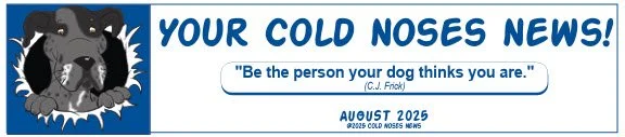 "Your Cold Noses News!" August 2025 Newsletter banner "Be the Person your dog thinks you are. - C.J. Frick"