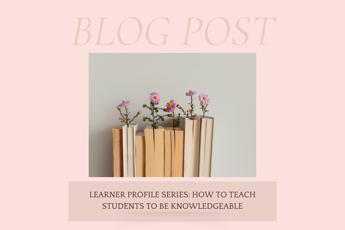 Learner Profile Series: How to Teach Students to Be Knowledgeable