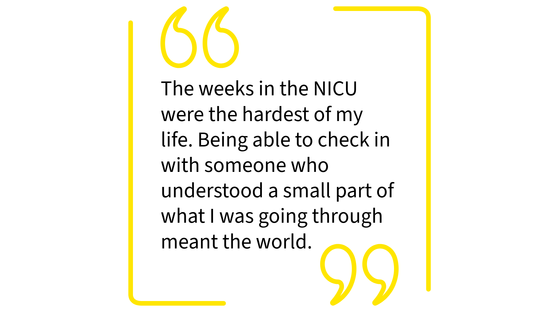 Quote with large yellow quotation marks and black text reading, "The weeks in the NICU were the hardest of my life. Being able to check in with someone who understood a small part of what I was going through meant the world."