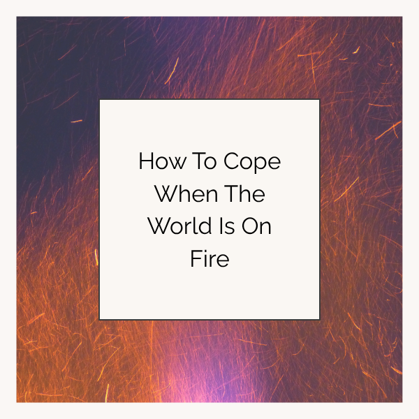 How To Cope When The World Is On Fire