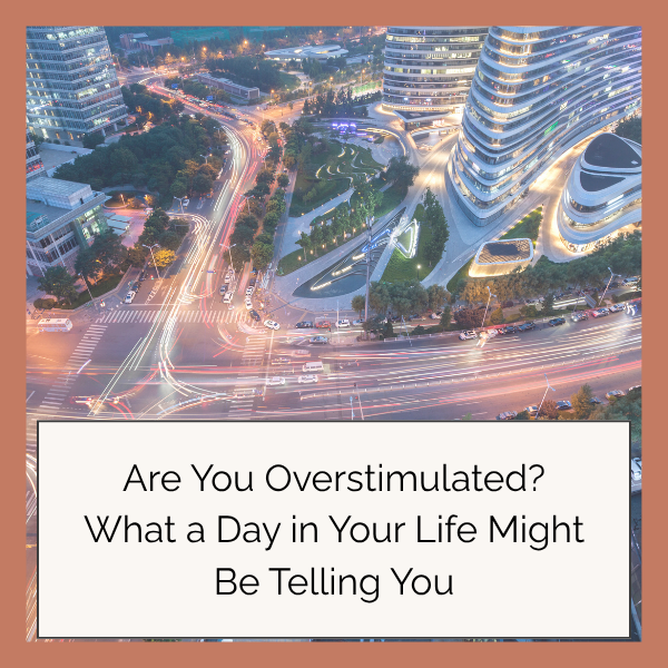 Are You Overstimulated? What a Day in Your Life Might Be Telling You