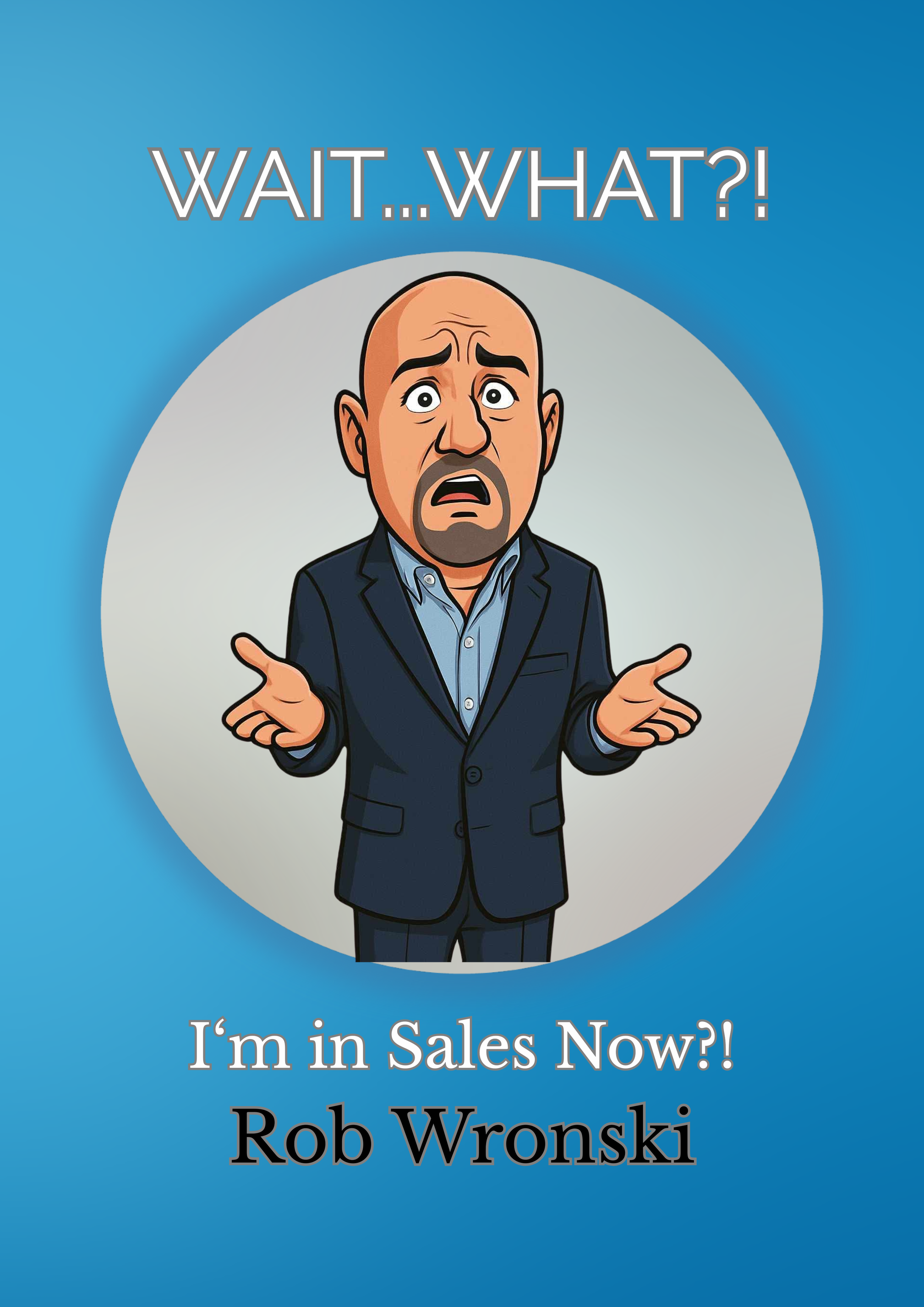 Book cover with an animated image of a man in a suit, shrugging with a surprised expression, and the text "WAIT...WHAT?! I'm in Sales Now?! Rob Wronski" on a blue background.