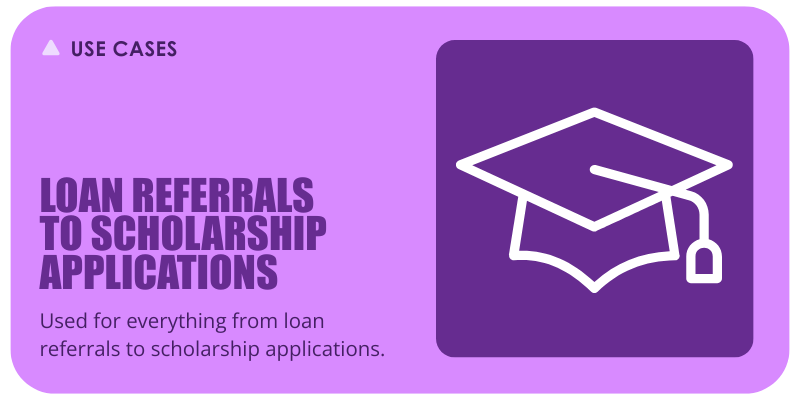 USE CASES : LOAN REFERRALS TO SCHOLARSHIP APPLICATIONS: Used for everything from loan referrals to scholarship applications.