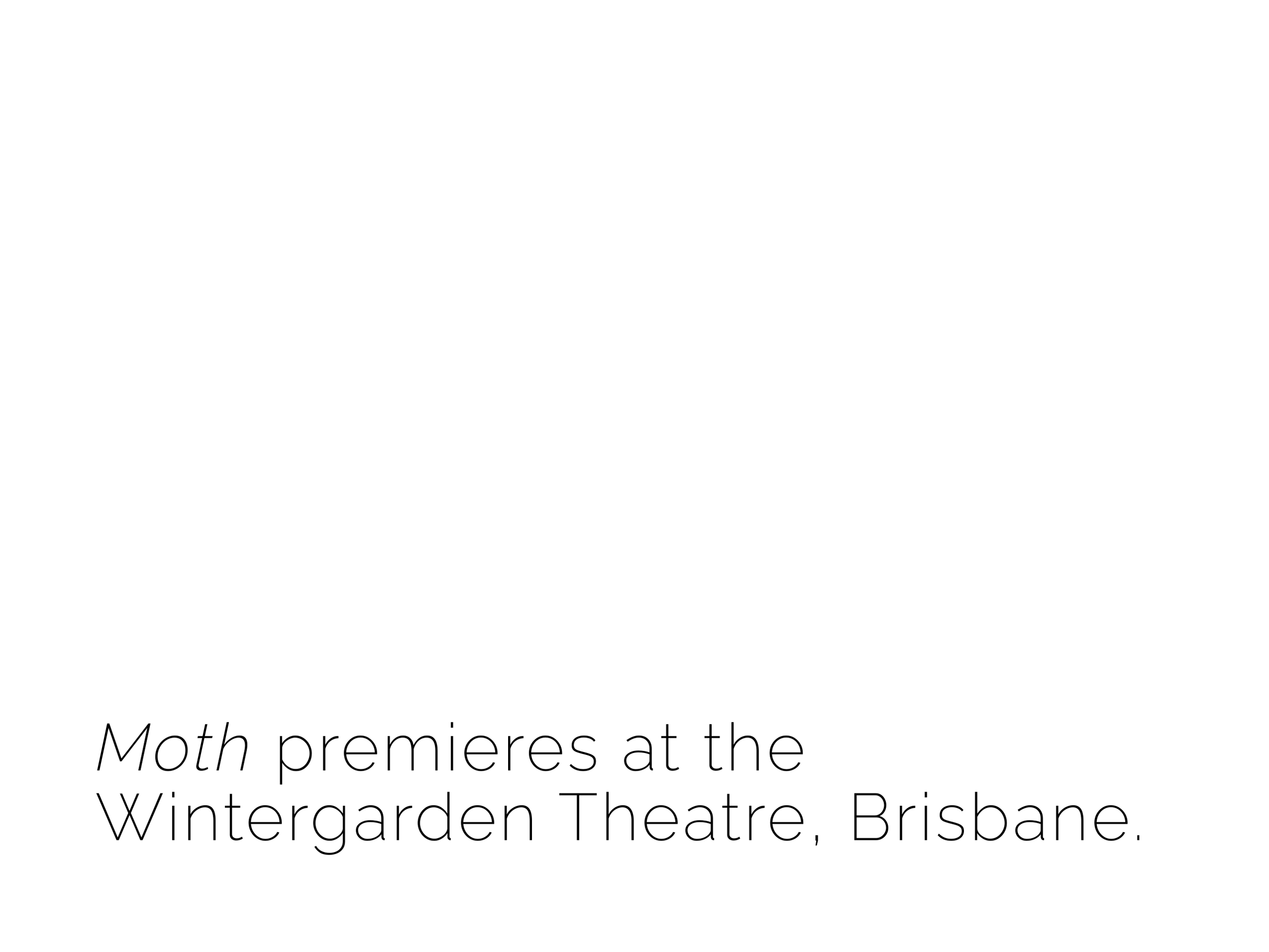 Event poster with black text on a white background reading 'Moth premieres at the Wintergarden Theatre, Brisbane.'