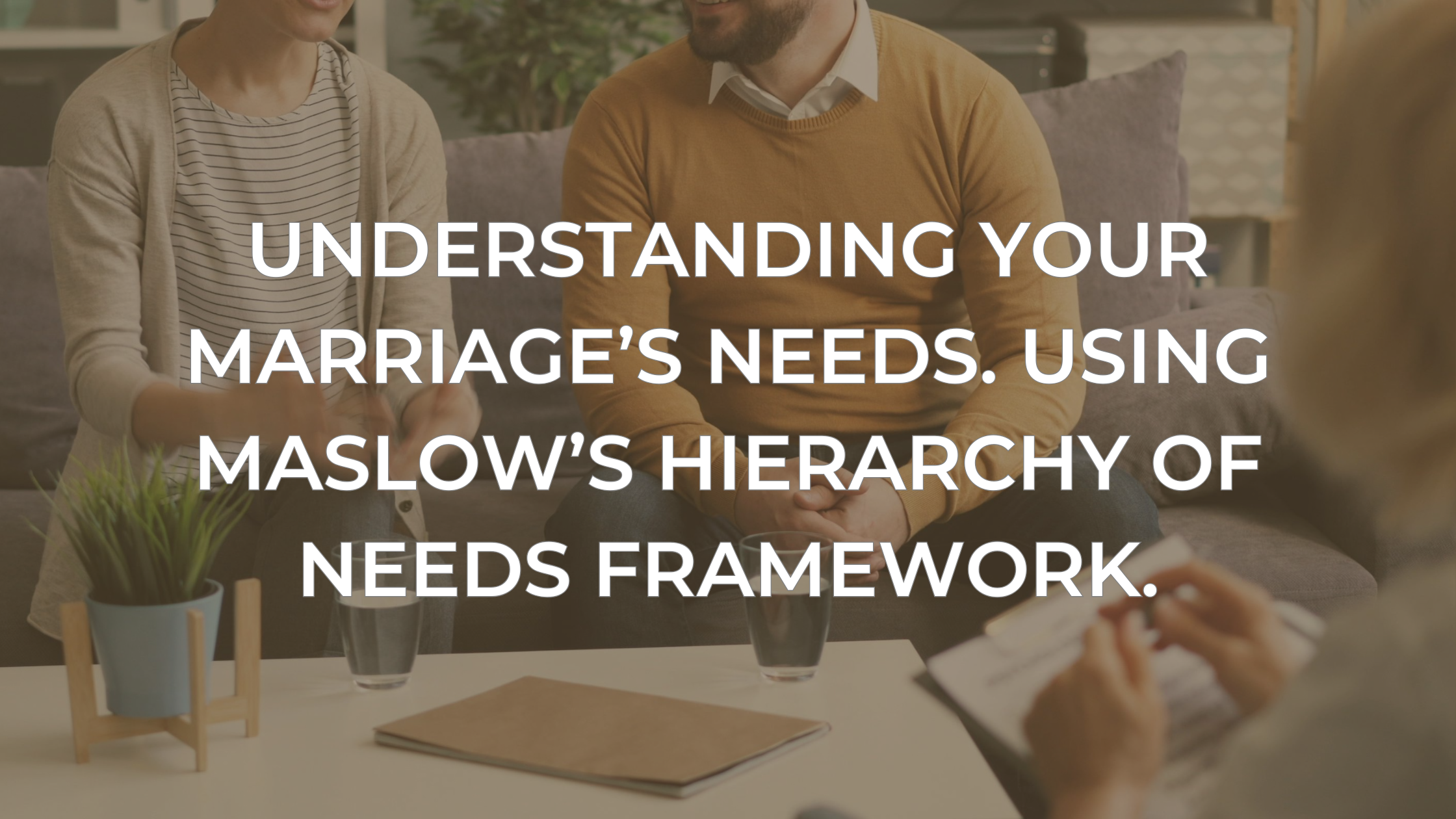 Understanding Your Marriage’s Needs. Using Maslow’s Hierarchy of Needs Framework.