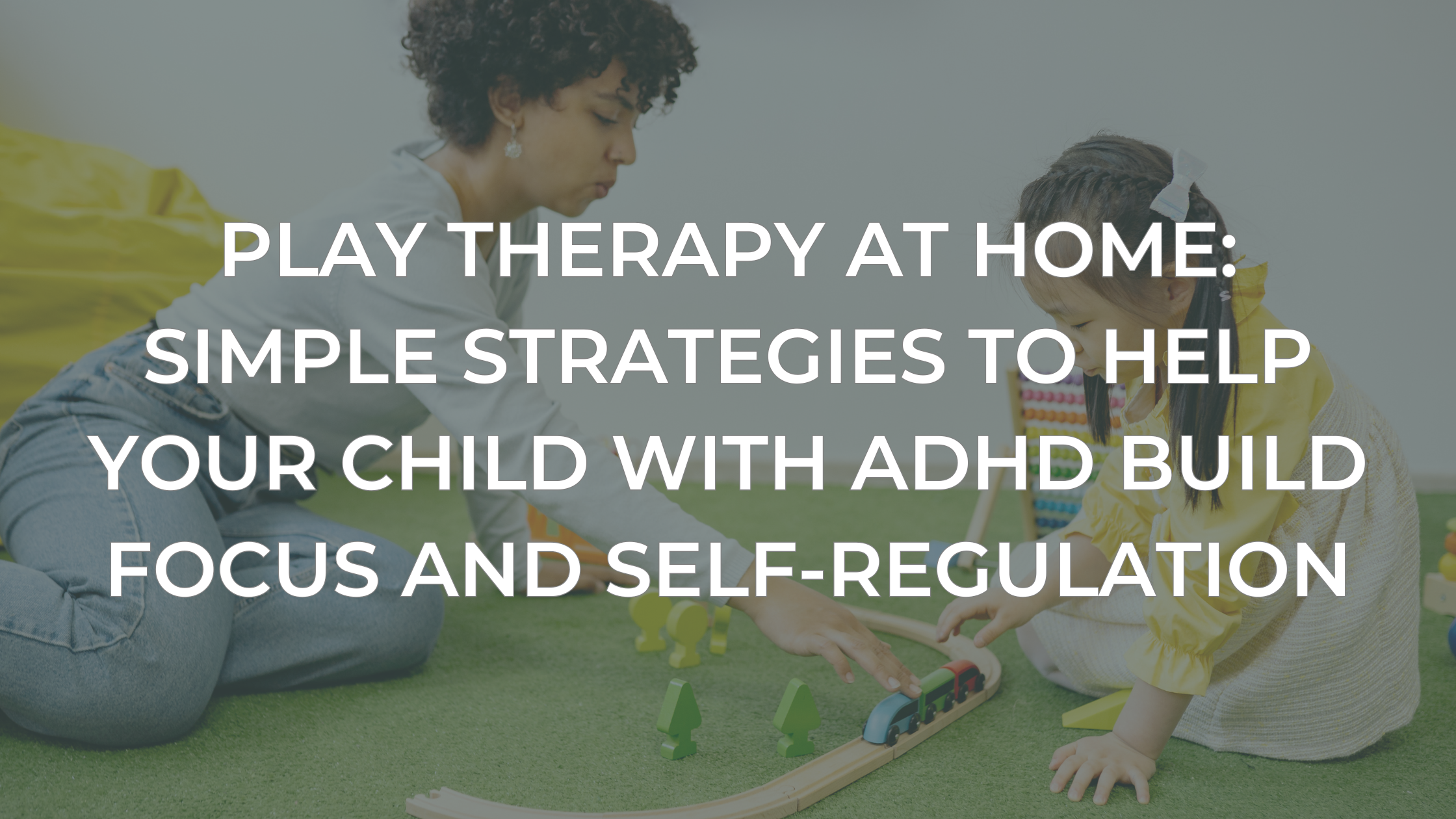 Play Therapy at Home: Simple Strategies to Help Your Child with ADHD Build Focus and Self-Regulation