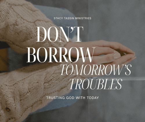 Don’t Borrow Tomorrow’s Troubles