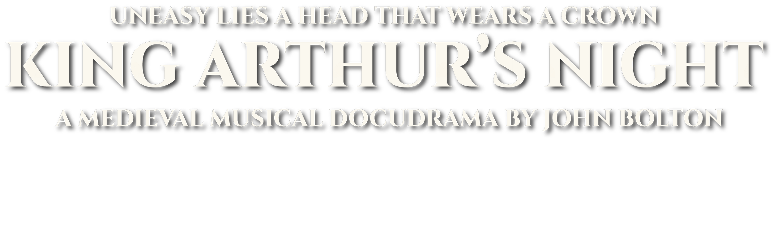 UNEASY LIES A HEAD THAT WEARS A CROWN KING ARTHUR'S NIGHT A MEDIEVAL MUSICAL DOCUDRAMA BY JOHN BOLTON