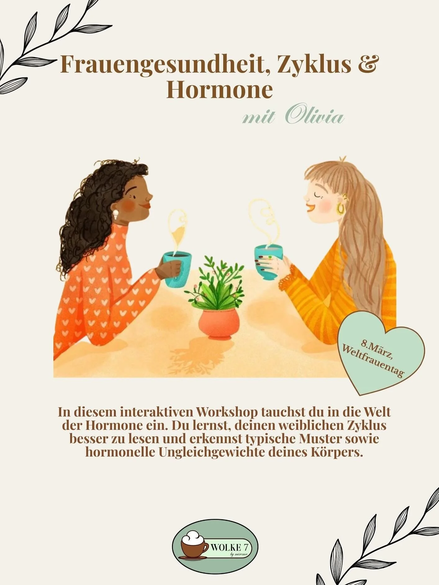 Workshop zum internationalen Frauentag 💐

Zeit f&uuml;r dich &ndash; und f&uuml;r deinen K&ouml;rper. 💛

Gemeinsam mit Olivia tauchen wir in die Welt der Hormone und des weiblichen Zyklus ein. Du erh&auml;ltst verst&auml;ndliches Wissen, Orientieru