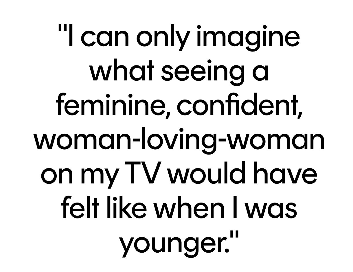 Quote: 'I can only imagine what seeing a feminine, confident, woman-loving-woman on my TV would have felt like when I was younger.'