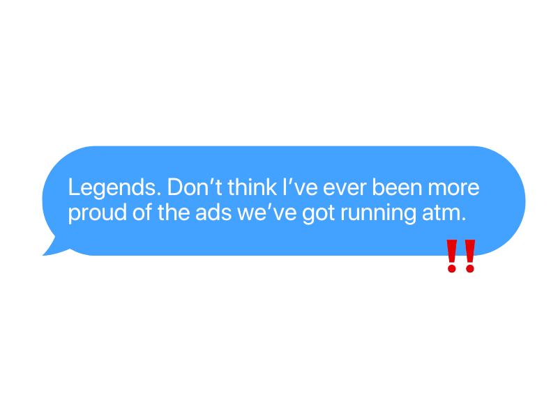 A black background with a blue comic speech bubble containing the text, "Legends. Don’t think I’ve ever been more proud of the ads we’ve got running atm." Red exclamation marks are at the end of the speech bubble.