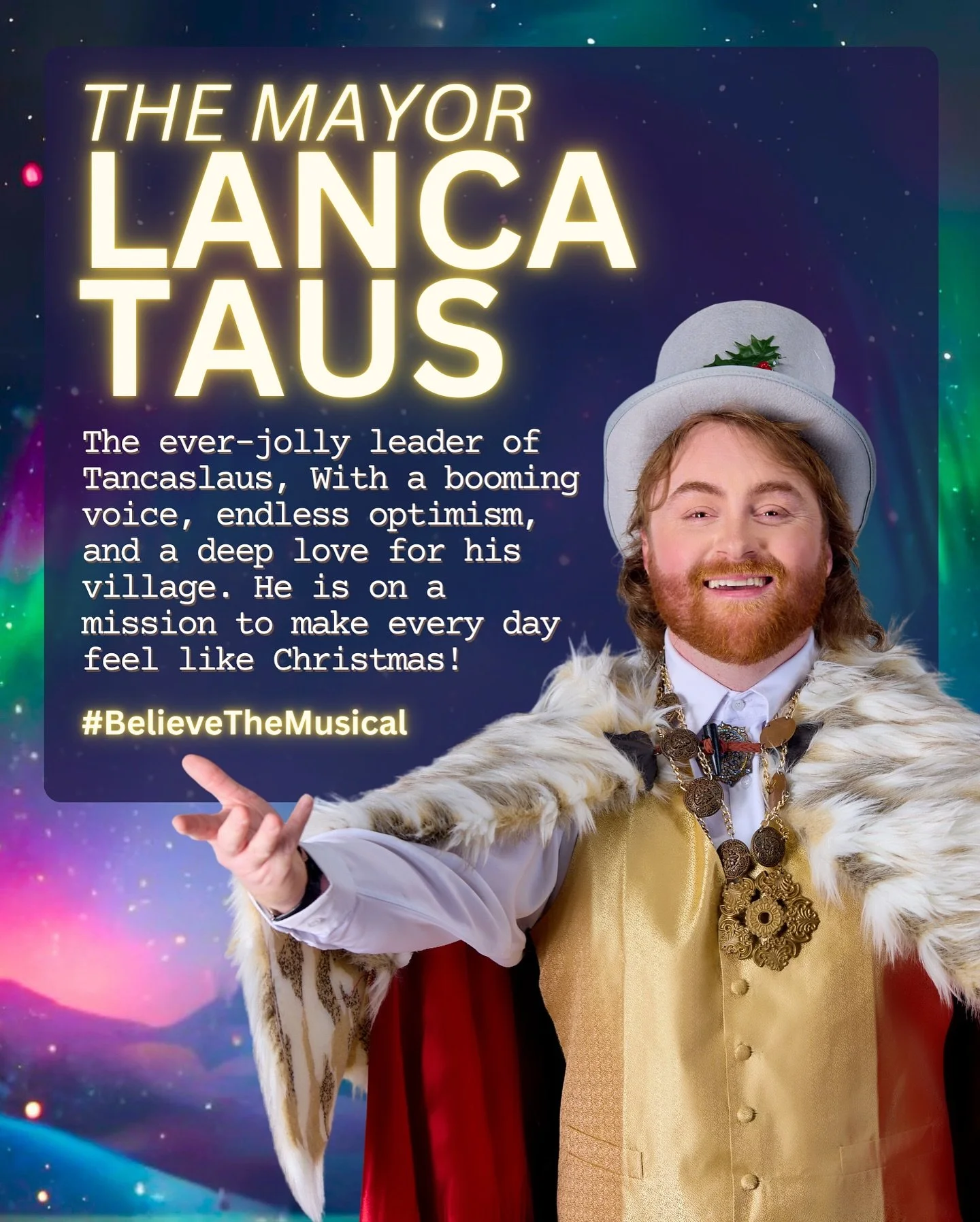 The Mayor won&rsquo;t let things dangle, he&rsquo;ll tinsel every festive angle. With joy and pride he leads the way, to make Tancaslaus Christmas every day!

BOOK NOW for Believe The Musical: believeinchristmas.com.au

18&ndash;23 December 2025 
The