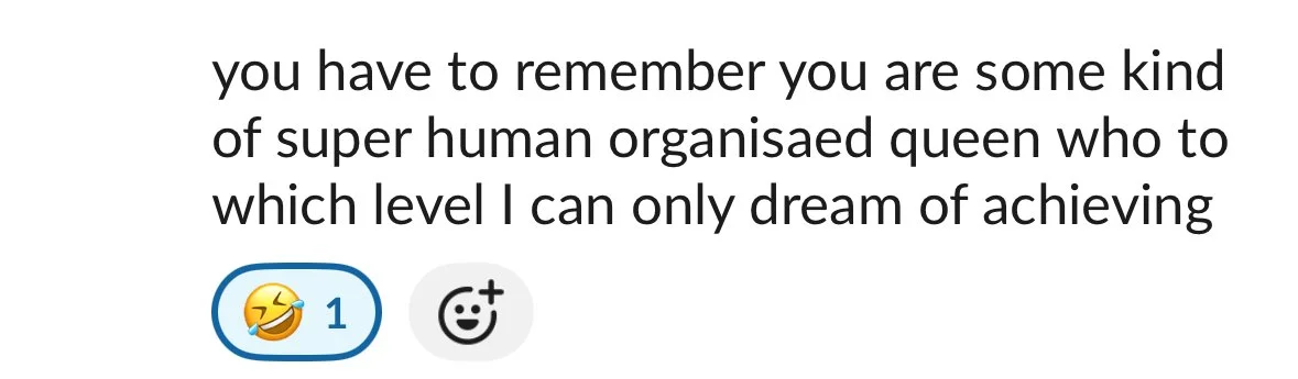 Text message that says, "you have to remember you are some kind of super human organiseed queen who to which level I can only dream of achieving" with reaction icons below, one of a laughing emoji with a number 1 and a smiling face.