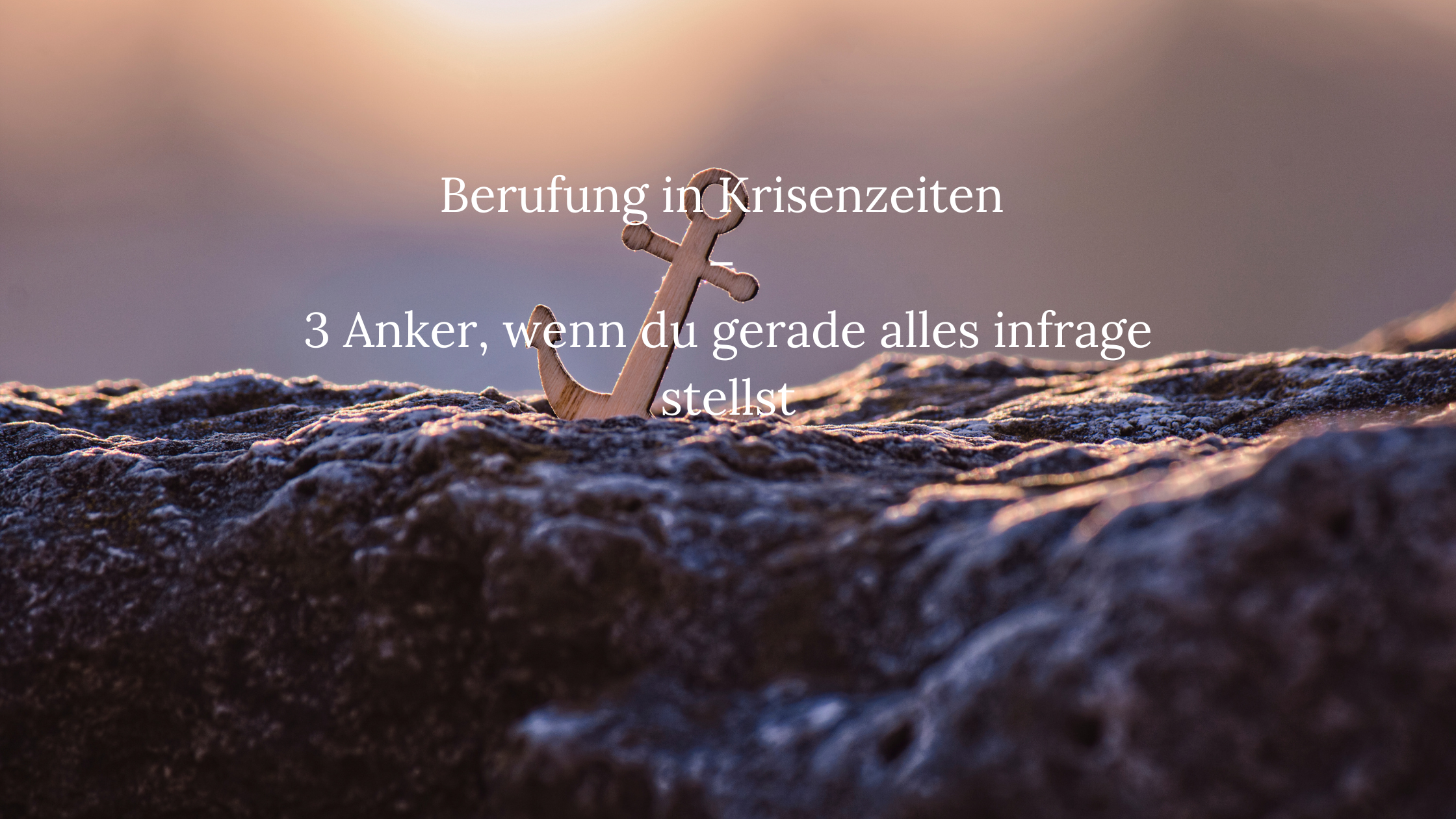 Berufung in Krisenzeiten – 3 Anker, wenn du gerade alles infrage stellst