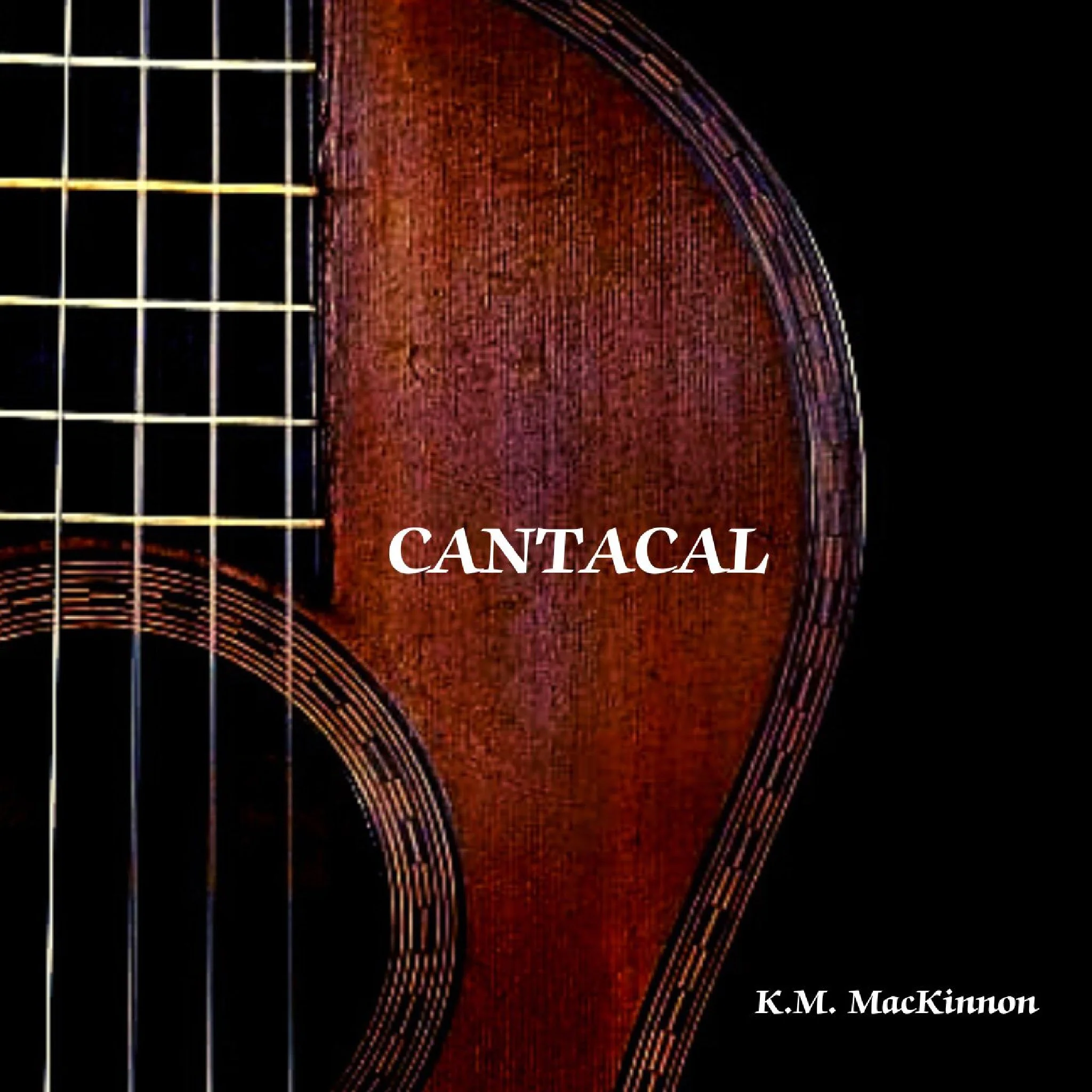 Cover of album titled 'CANTACAL' by K.M. MacKinnon featuring a close-up of an acoustic guitar with a wooden top and strings.kmmackinnon.com guitarist and composer music available at YouTube, Spotify, Apple Music
