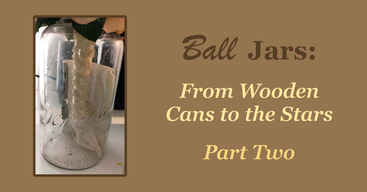 Ball Jars: From Wooden Cans to the Stars, Part Two