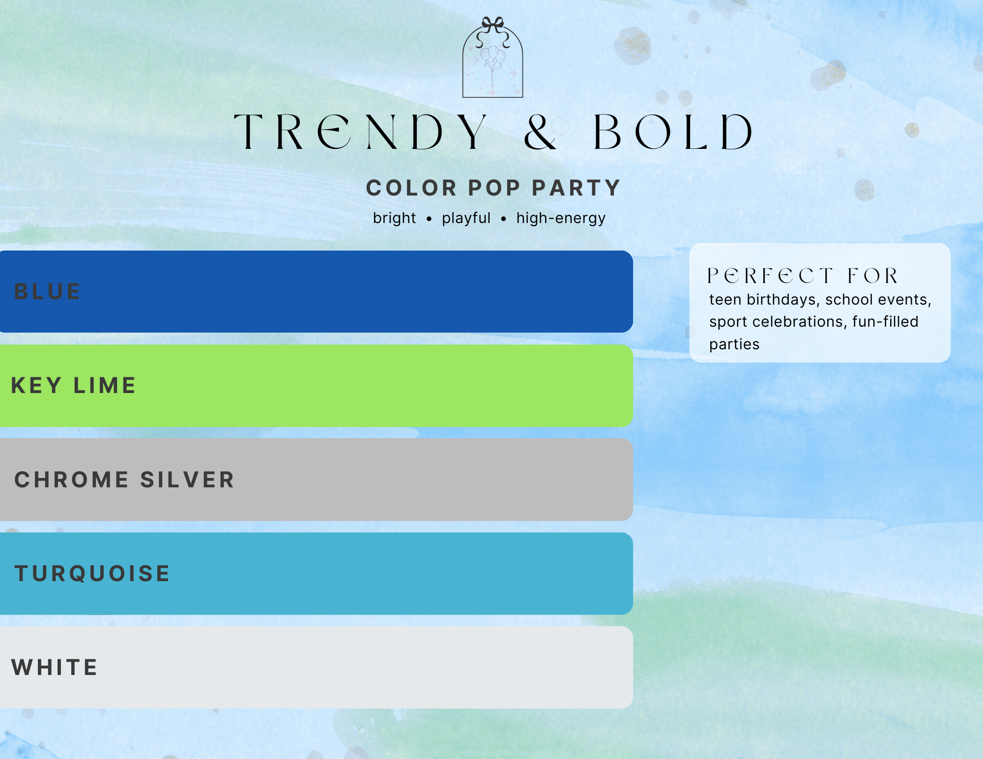 trendy and bold palette, color pop party, bright, playful, high energy. Balloon colors blue, key lime, chrome silver, turquoise, white. Perfect for teen birthdays, school events, sport celebrations, fun filled parties