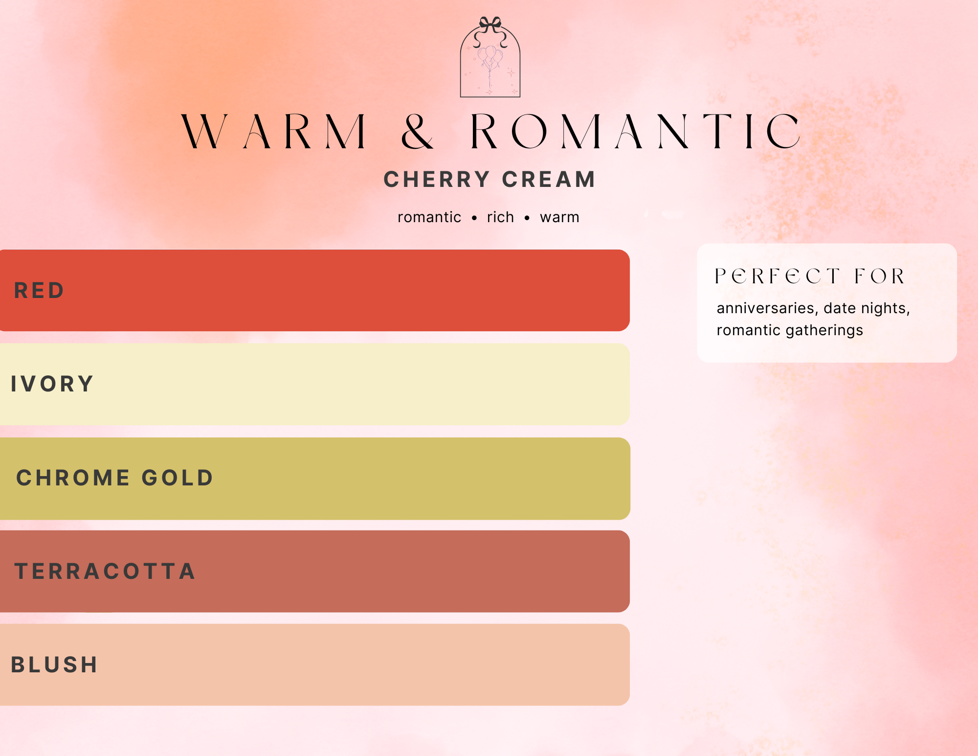 Warm romantic palette, cherry cream, romantic, rich, warm. Balloon colors red, ivory, chrome gold, terracotta, blush. Perfect for anniversaries, date nights. romantic gatherings.