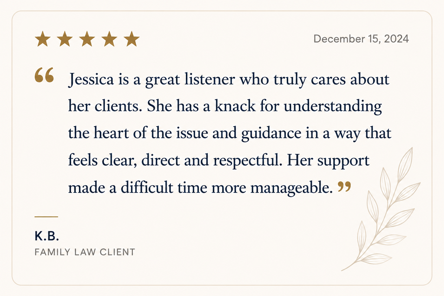 A client testimonial card with a five-star rating, dated December 15, 2024. The quote praises Jessica's listening skills and guidance, signed by K.B., a family law client. The card features a cream background, a gold decorative leaf illustration, and minimal gold accents.
