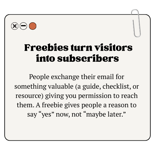 Freebies turn visitors into subscribers: People exchange their email for something valuable (a guide, a checklist, or resource), giving you permission to reach them. A freebie gives people a reason to say yes now, not maybe later.