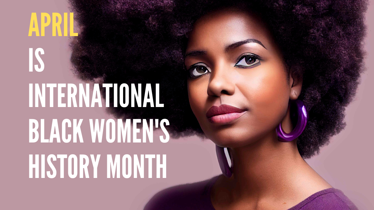 April is International Black Women's History Month: Honoring the Legacy of Black Women Around the World
