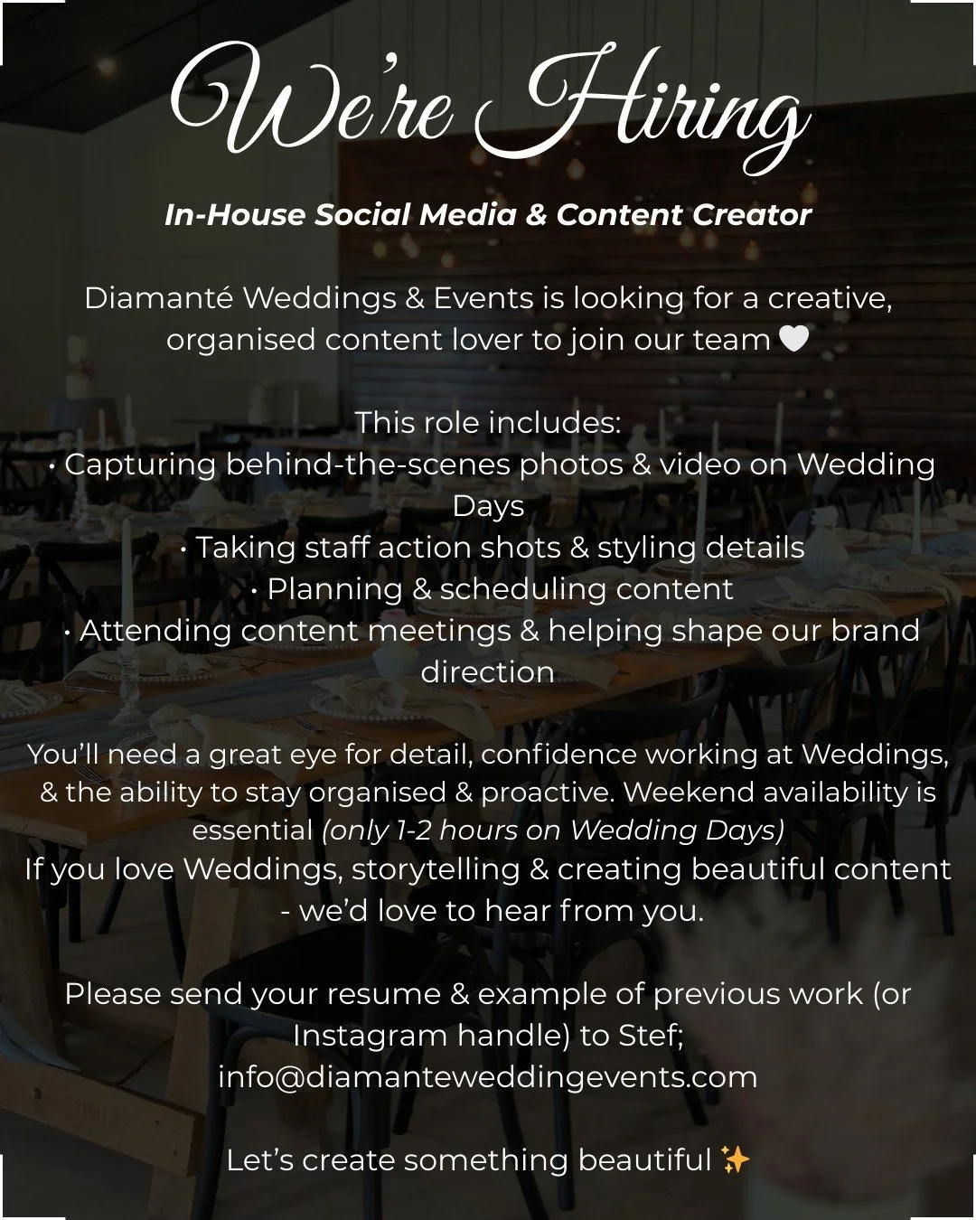 We're Hiring
In-House Social Media &amp; Content Creator

Diamant&eacute; Weddings &amp; Events is looking for a creative, organised content lover to join our team 🤍

This role includes:
 &bull; Capturing behind-the-scenes photos &amp; video on Wedd