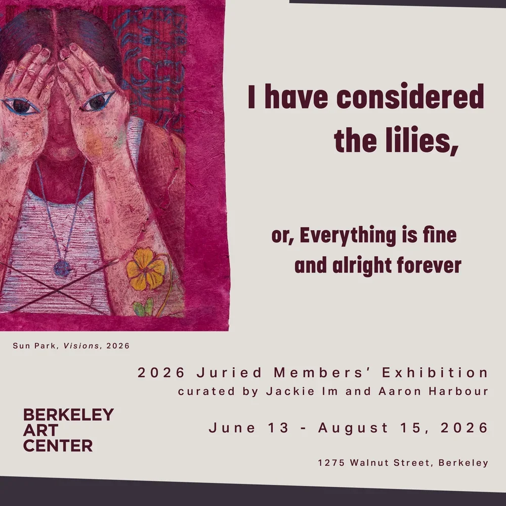 I have considered the lilies, or, Everything is fine and alright forever — Opening Reception @ Berkeley Art Center