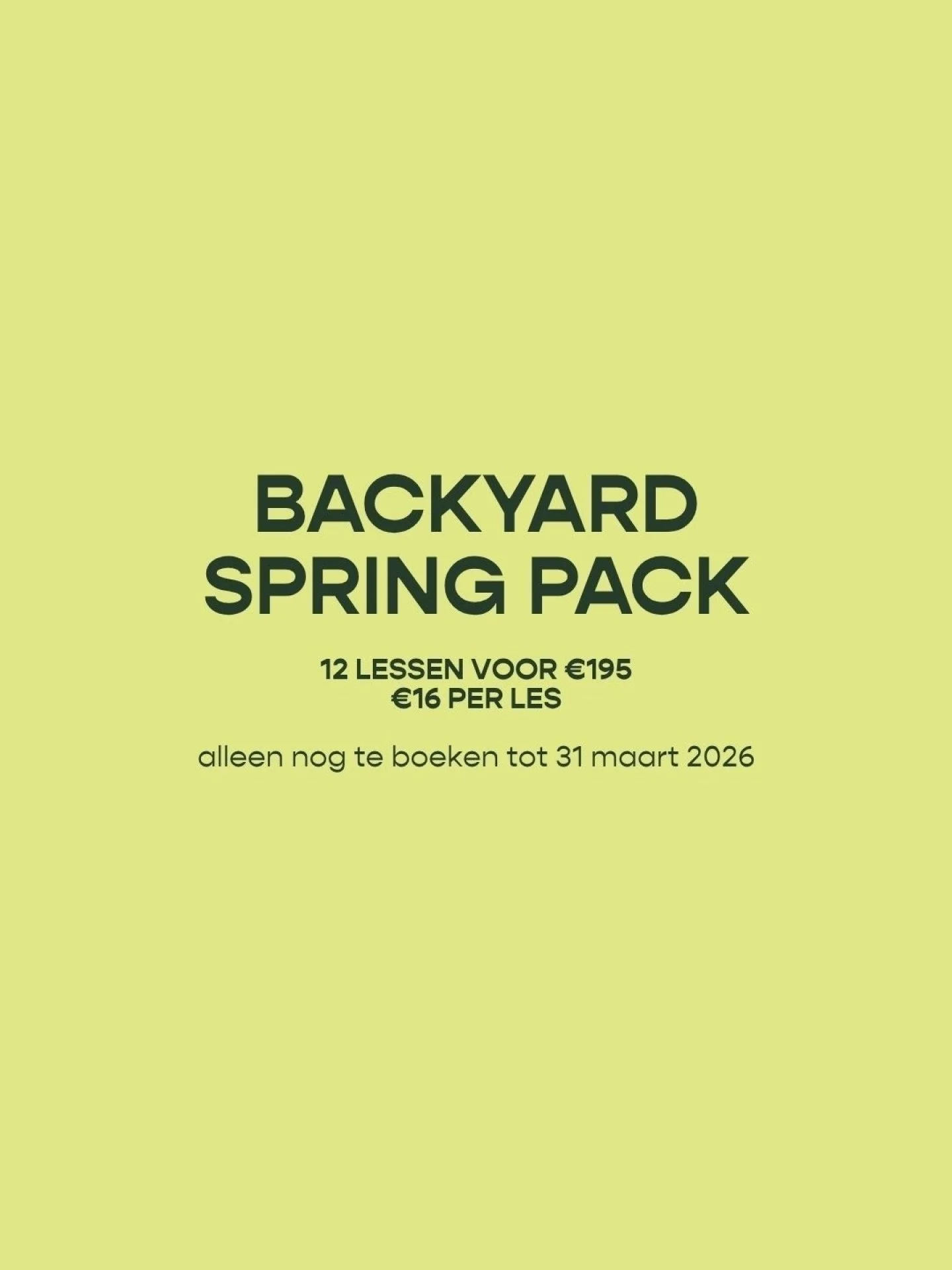 De lente vier je buiten 🌿
Frisse lucht, even uit je hoofd, terug in je lichaam.
Daarom is er het Backyard Spring Pack:
12 lessen voor &euro;195 &mdash; om weer in je ritme te komen en echt verschil te voelen.
Nog te boeken t/m 31 maart (laatste dage