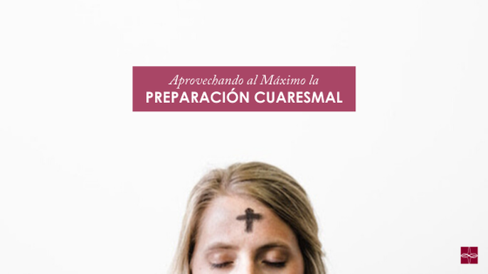 Aprovechando al Máximo la Preparación Cuaresmal