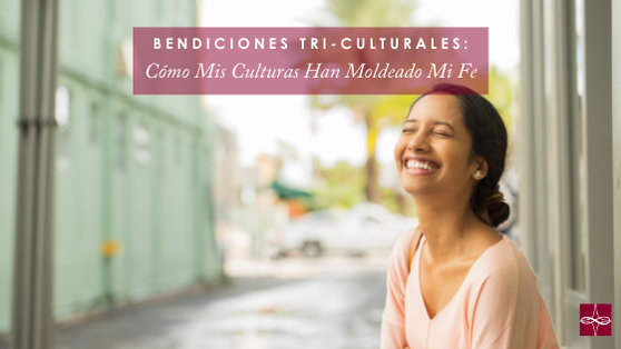 Bendiciones Tri-Culturales: Cómo Mis Culturas Han Moldeado Mi Fe