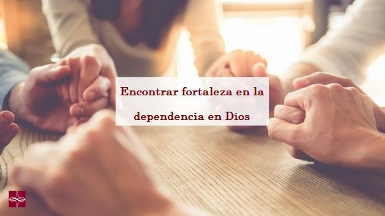 Encontrar fortaleza en la dependencia en Dios