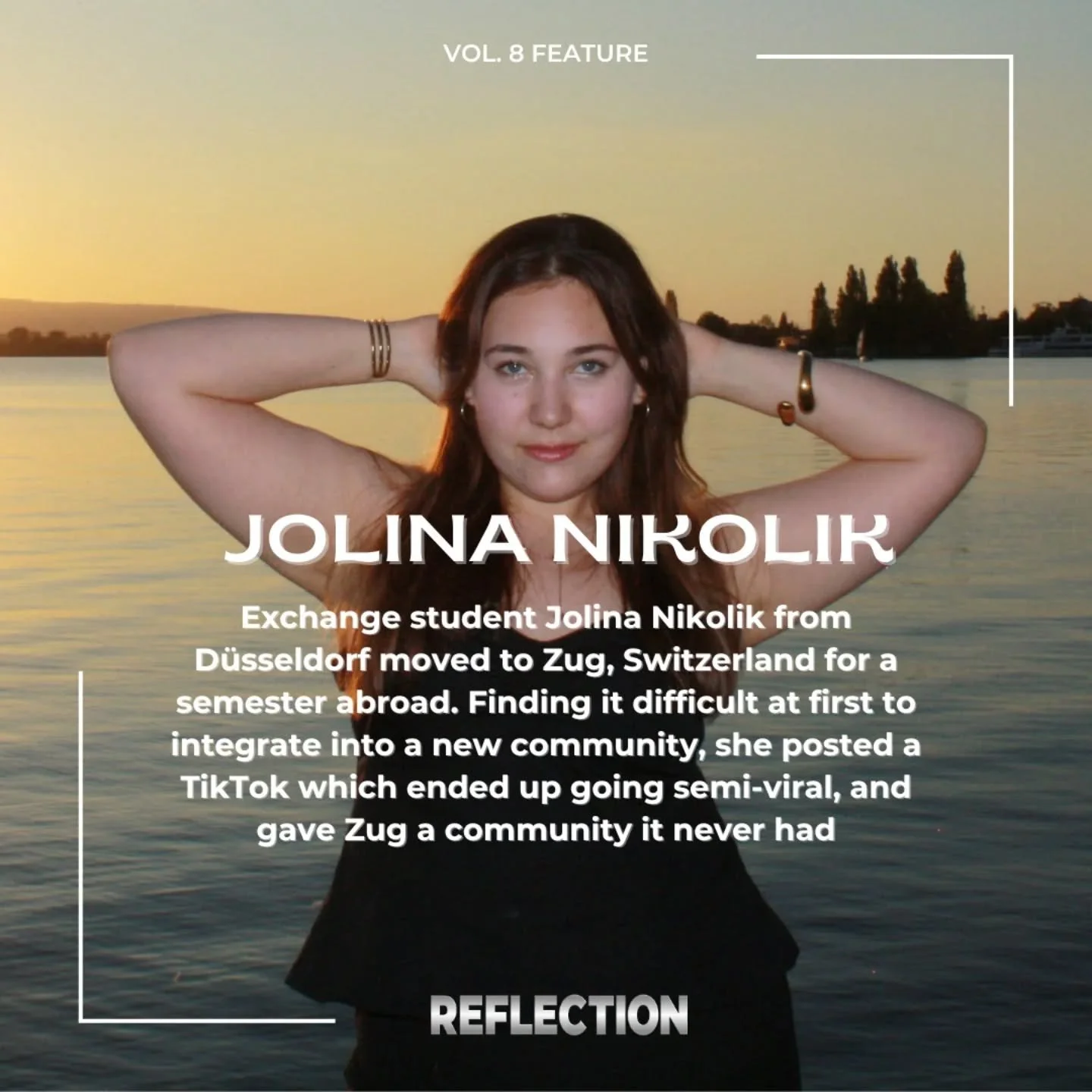 Vol. 8 feature &bull; Jolina Nikolik 

Jolina Nikolik is an exchange student who moved to Zug for a semester abroad. In her TikTok account she started romanticizing the Kanton Zug and her videos ended up going semi-viral. We've talked to her about he