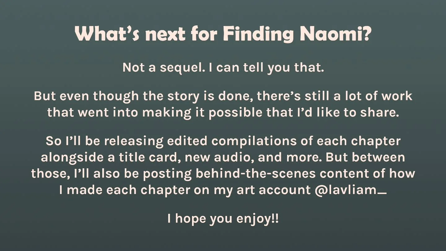 Going to be rereleasing Finding Naomi in a bit of an updated form. Alongside that, I'll also be posting behind the scenes work on my art account @lavliam_

Also take a look at Finding Naomi's title card!!