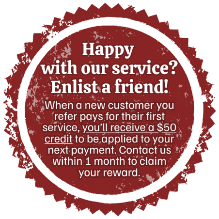 Promotional badge that states: “Happy with our service? Enlist a friend! When a new customer you refer pays for their first service, you’ll receive a $50 credit to be applied to your next payment. Contact us within 1 month to claim your reward.”