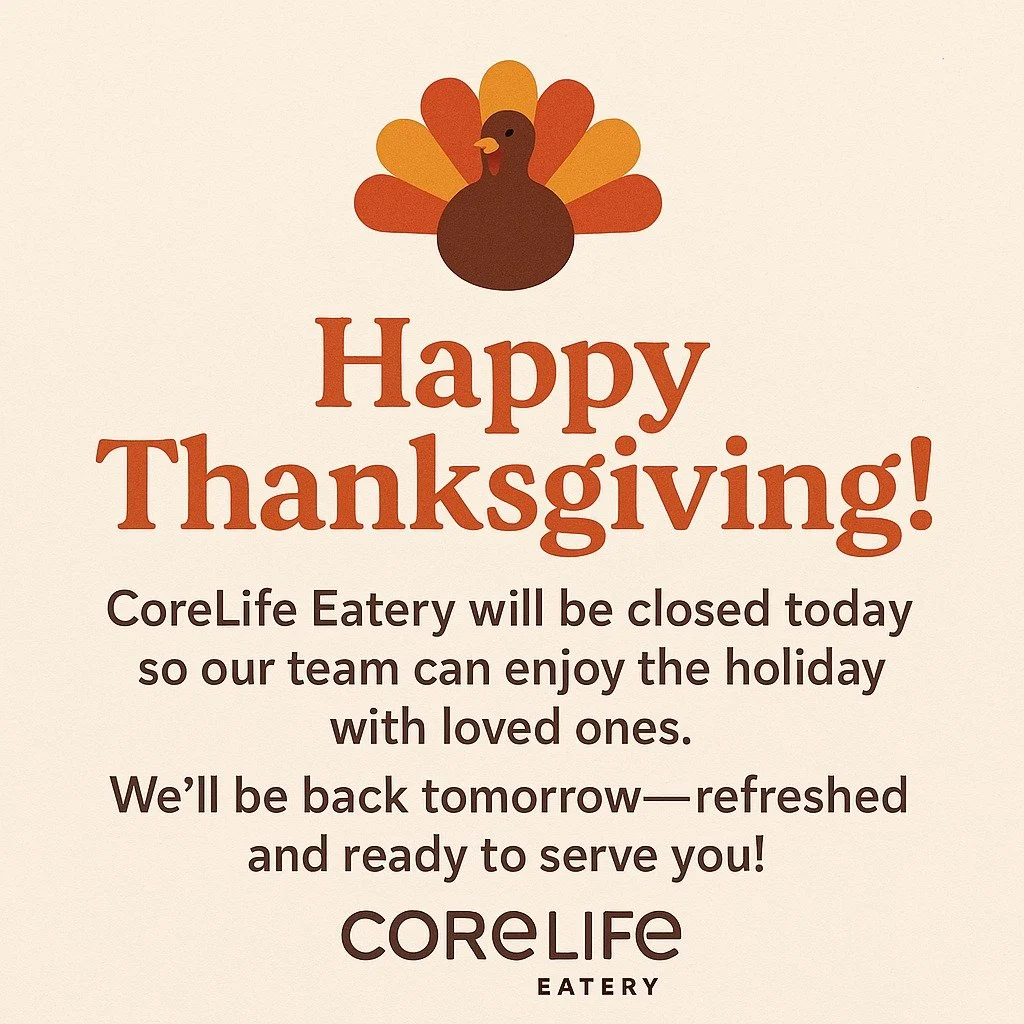 🦃 Happy Thanksgiving!
CoreLife Eatery will be closed today so our team can enjoy the holiday with loved ones.
We&rsquo;ll be back tomorrow, refreshed and ready to serve you!