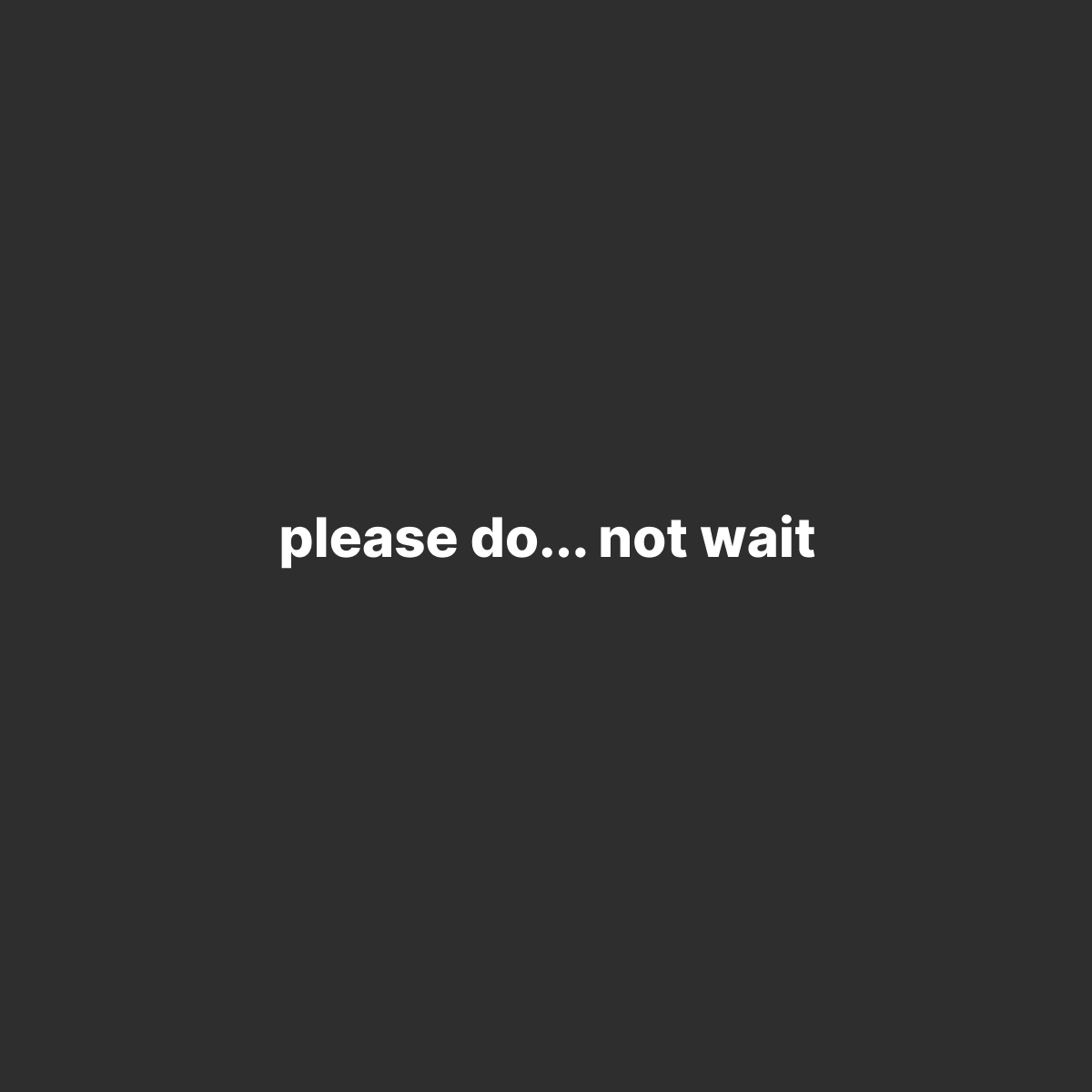 Please do… not wait