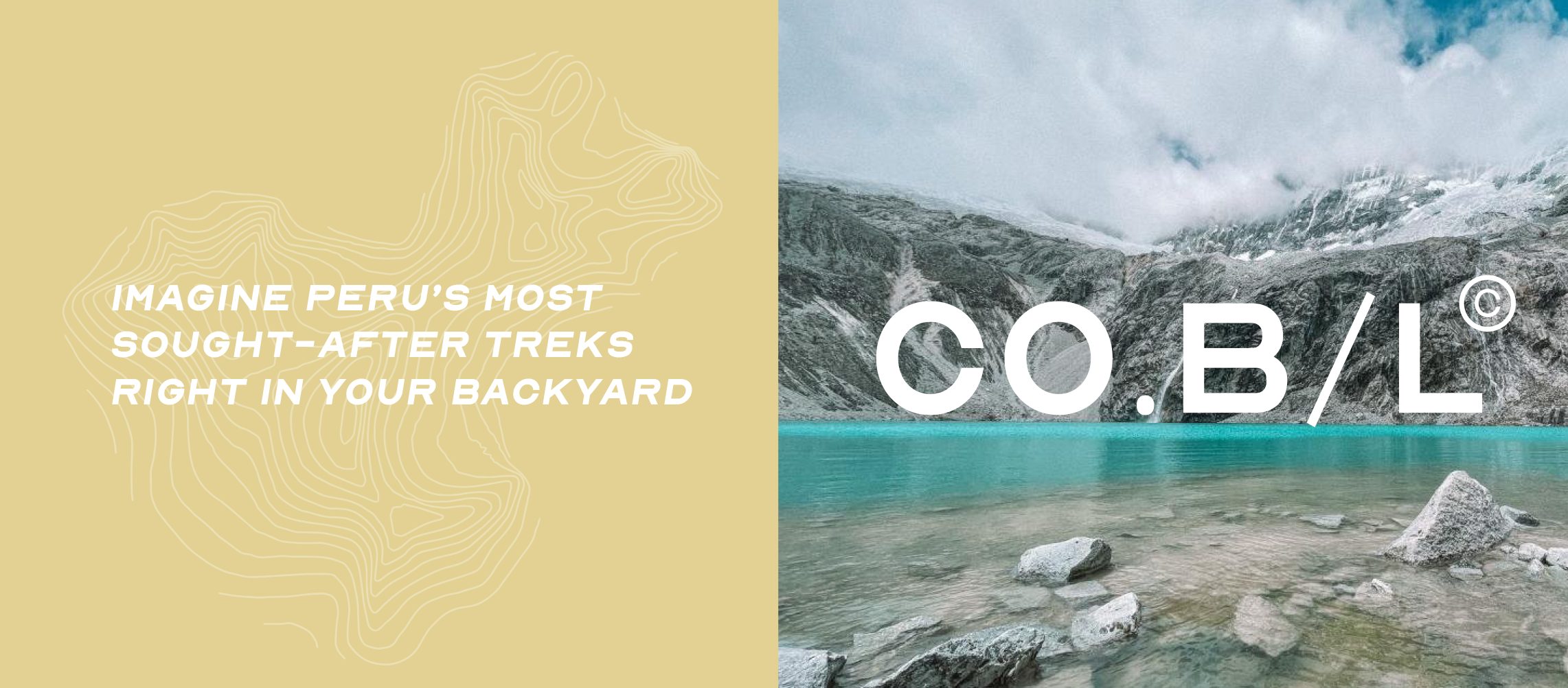 Fondo dividido con un lado en color beige con líneas delgadas en forma de mapa de Perú y texto en blanco que dice "IMAGINE PERU'S MOST SOUGH-AFTER TREKS RIGHT IN YOUR BACKYARD", y el otro lado con una imagen de un lago turquesa rodeado de montañas con nieve y el texto en blanco "CO.B/L©"