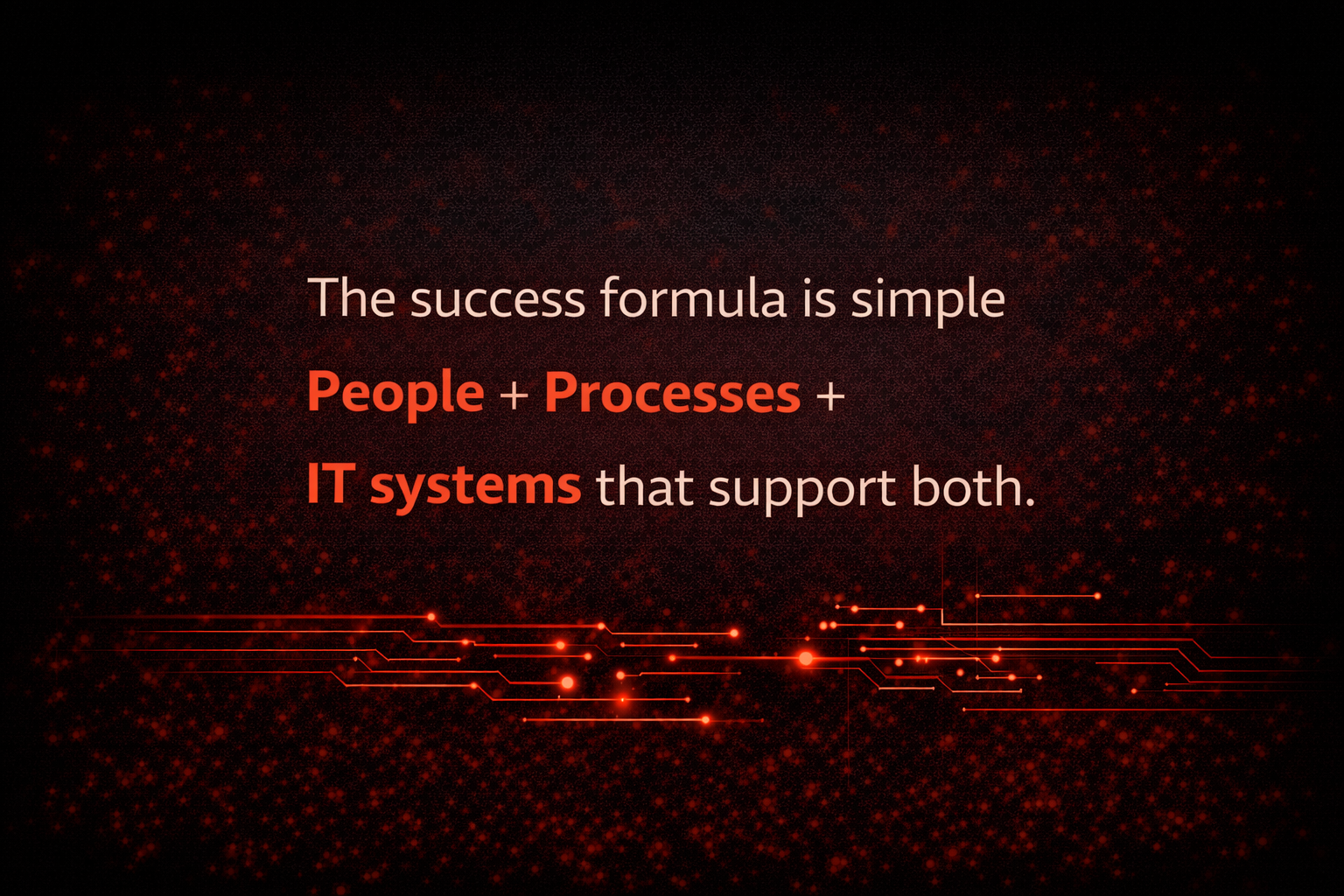 The success formula: People + Processes + IT systems that support both.